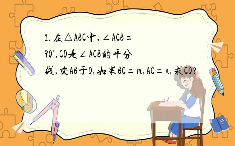 1.在△ABC中,∠ACB=90°,CD是∠ACB的平分线,交AB于D,如果BC=m,AC=n,求CD?