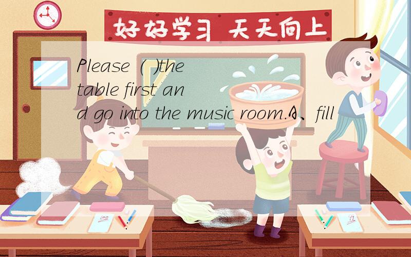 Please ( )the table first and go into the music room.A、fill