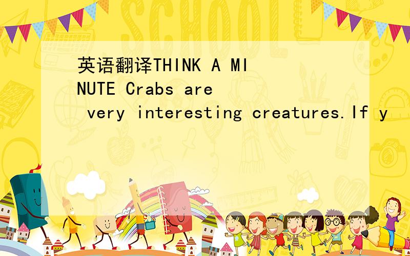 英语翻译THINK A MINUTE Crabs are very interesting creatures.If y