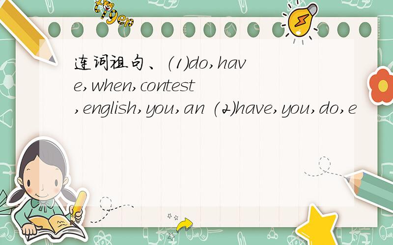 连词祖句、（1）do,have,when,contest,english,you,an (2)have,you,do,e