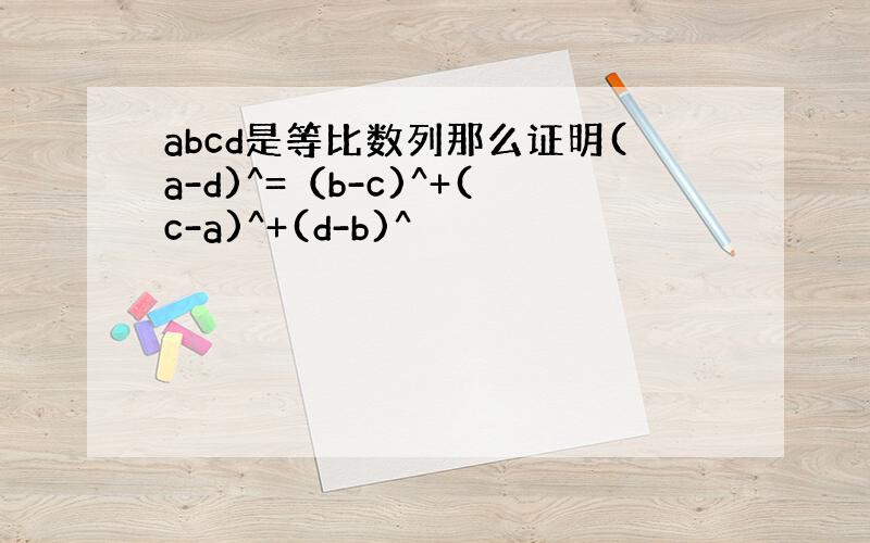 abcd是等比数列那么证明(a-d)^=（b-c)^+(c-a)^+(d-b)^