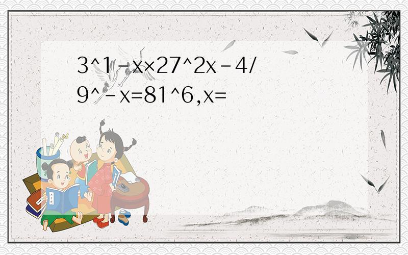 3^1-x×27^2x-4/9^-x=81^6,x=