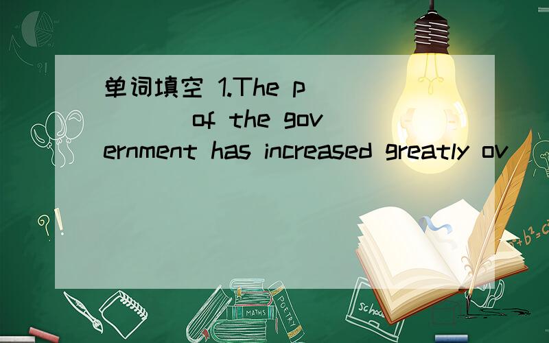 单词填空 1.The p_____ of the government has increased greatly ov