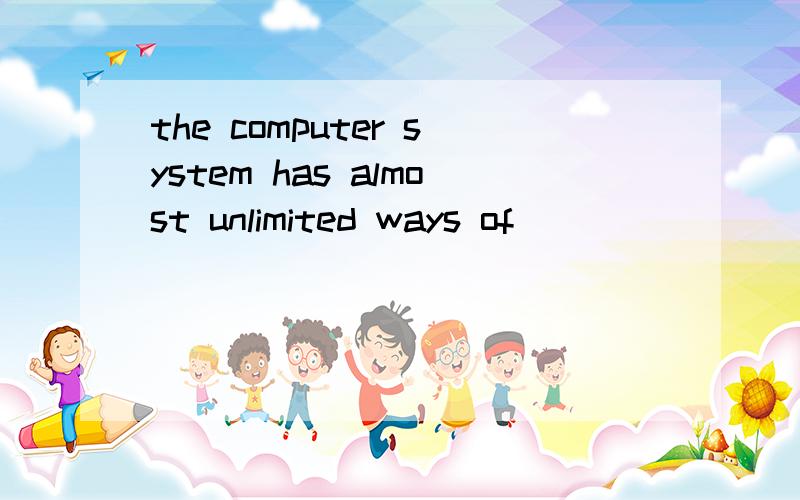 the computer system has almost unlimited ways of