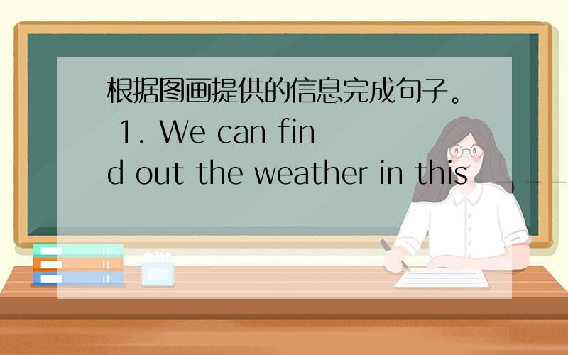 根据图画提供的信息完成句子。 1. We can find out the weather in this_______