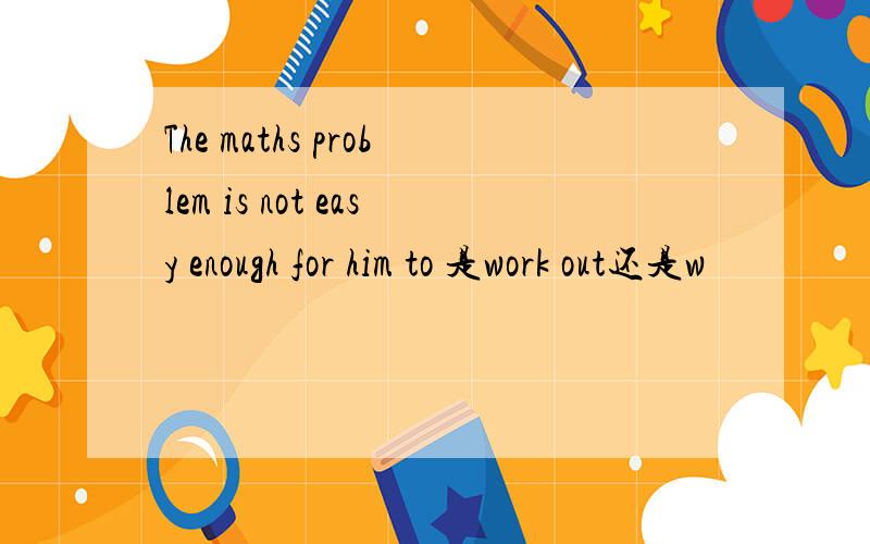 The maths problem is not easy enough for him to 是work out还是w