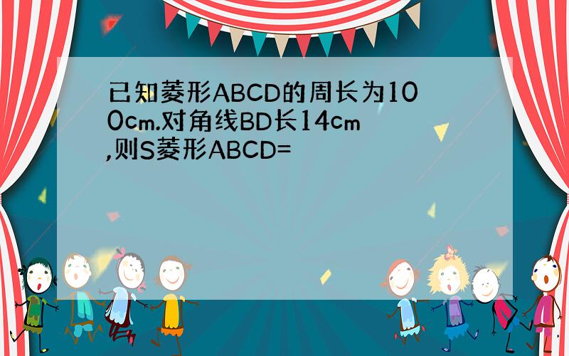 已知菱形ABCD的周长为100cm.对角线BD长14cm,则S菱形ABCD=