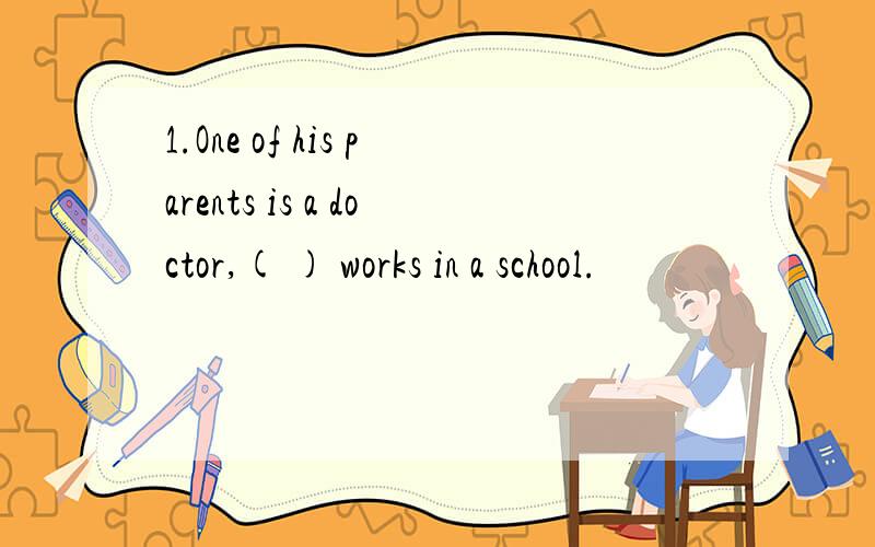 1.One of his parents is a doctor,( ) works in a school.