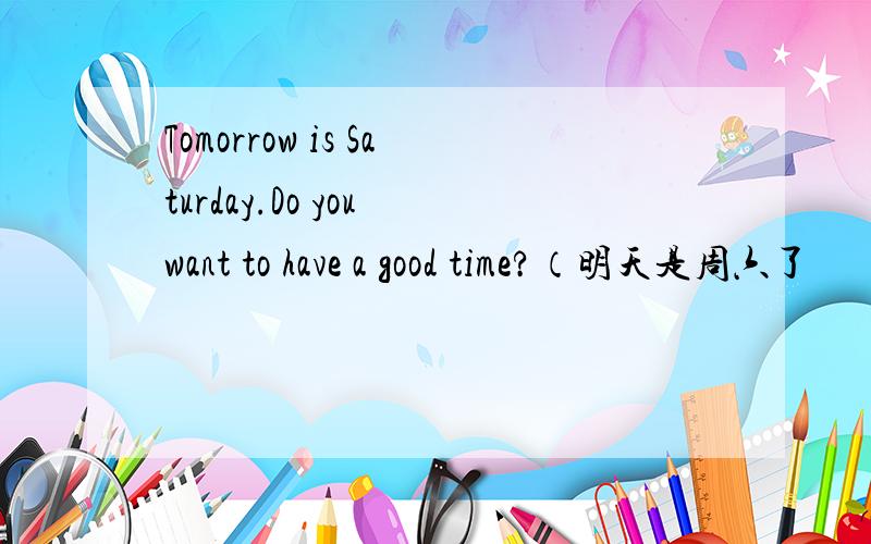 Tomorrow is Saturday.Do you want to have a good time?（明天是周六了