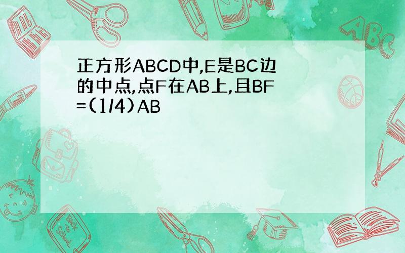 正方形ABCD中,E是BC边的中点,点F在AB上,且BF=(1/4)AB