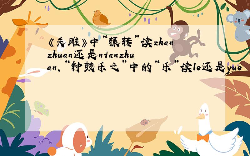 《关雎》中“辗转”读zhanzhuan还是nianzhuan,“钟鼓乐之”中的“乐”读le还是yue