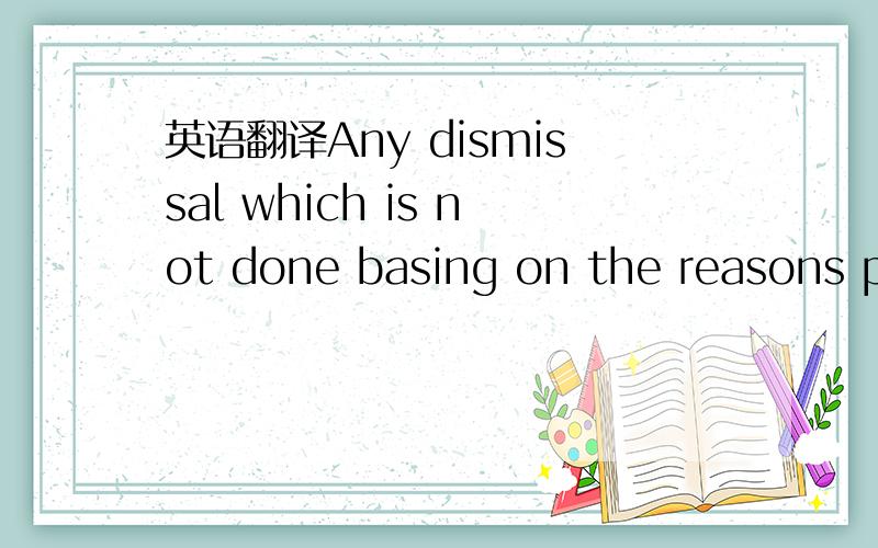 英语翻译Any dismissal which is not done basing on the reasons pr