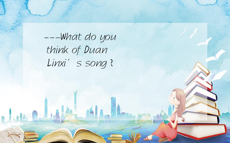 ---What do you think of Duan Linxi’s song ?