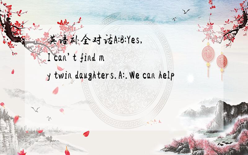 英语补全对话A:B:Yes,I can’t find my twin daughters.A:.We can help