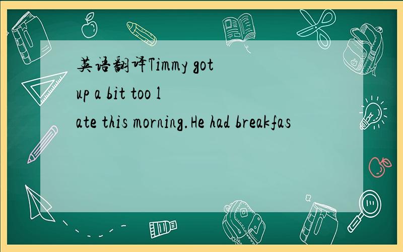 英语翻译Timmy got up a bit too late this morning.He had breakfas