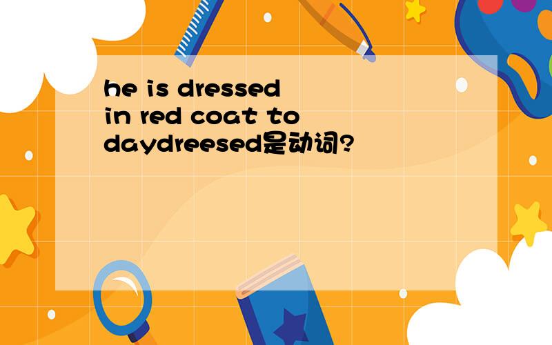 he is dressed in red coat todaydreesed是动词?