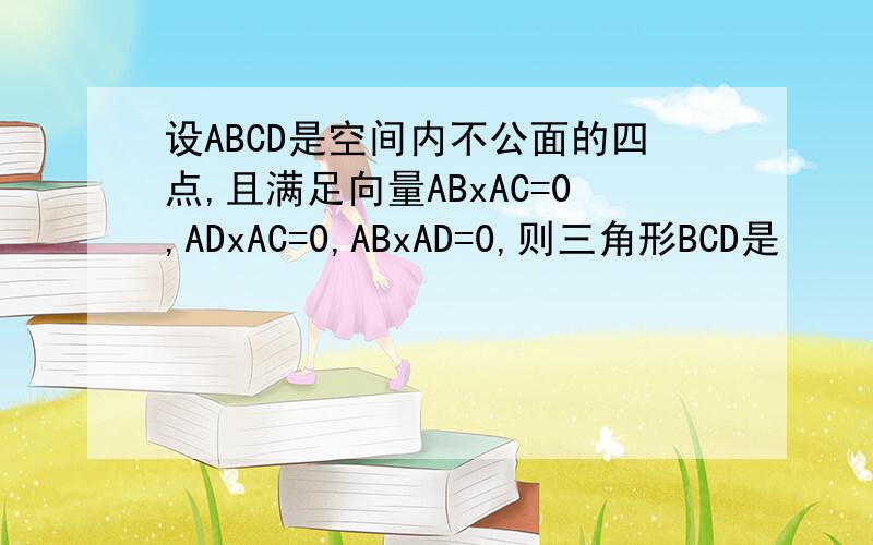 设ABCD是空间内不公面的四点,且满足向量ABxAC=0,ADxAC=0,ABxAD=0,则三角形BCD是