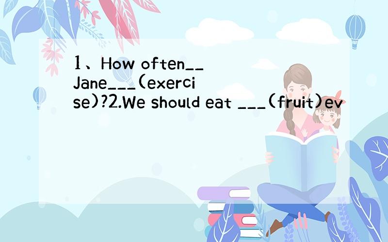 1、How often__ Jane___(exercise)?2.We should eat ___(fruit)ev