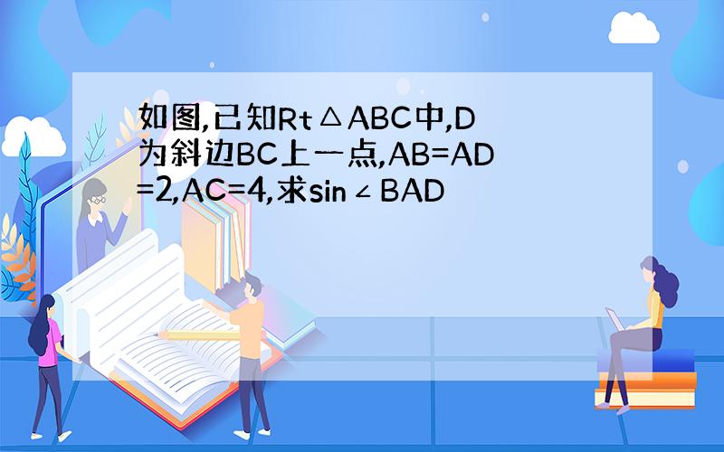 如图,已知Rt△ABC中,D为斜边BC上一点,AB=AD=2,AC=4,求sin∠BAD