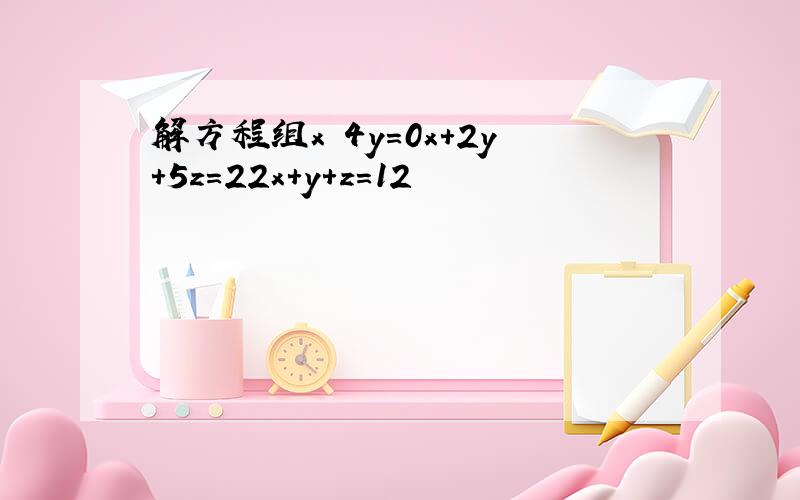 解方程组x−4y＝0x+2y+5z＝22x+y+z＝12