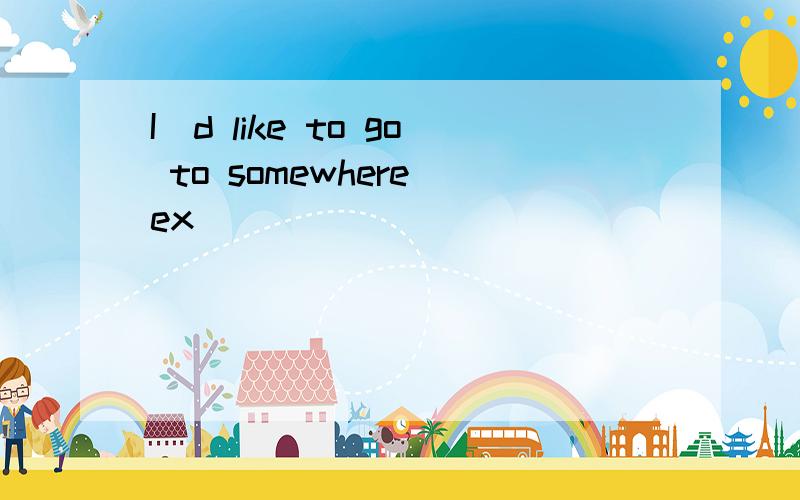 I`d like to go to somewhere ex