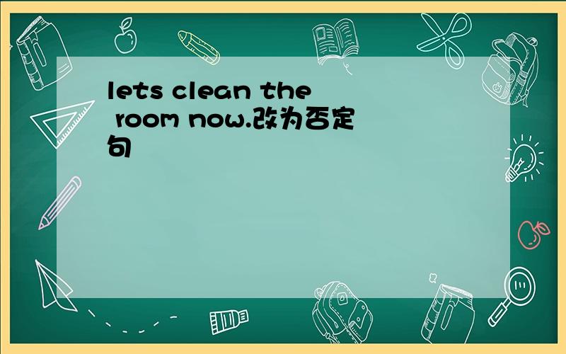 lets clean the room now.改为否定句