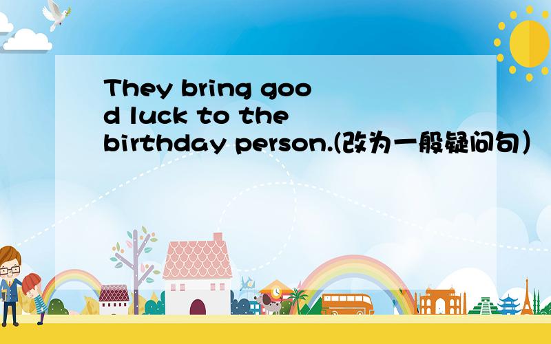 They bring good luck to the birthday person.(改为一般疑问句）