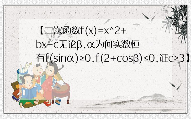 【二次函数f(x)=x^2+bx+c无论β,α为何实数恒有f(sinα)≥0,f(2+cosβ)≤0,证c≥3】