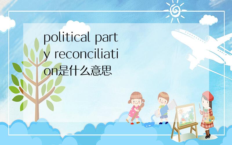 political party reconciliation是什么意思