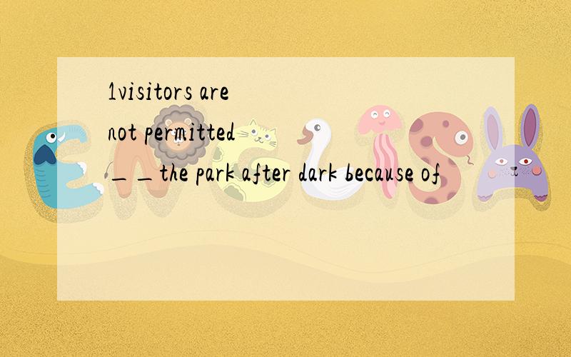 1visitors are not permitted __the park after dark because of