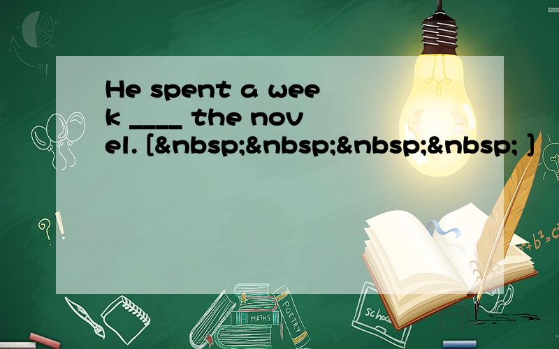 He spent a week ____ the novel. [     ]