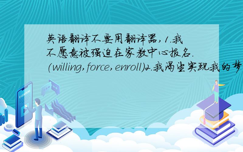英语翻译不要用翻译器,1.我不愿意被强迫在家教中心报名.(willing,force,enroll)2.我渴望实现我的梦