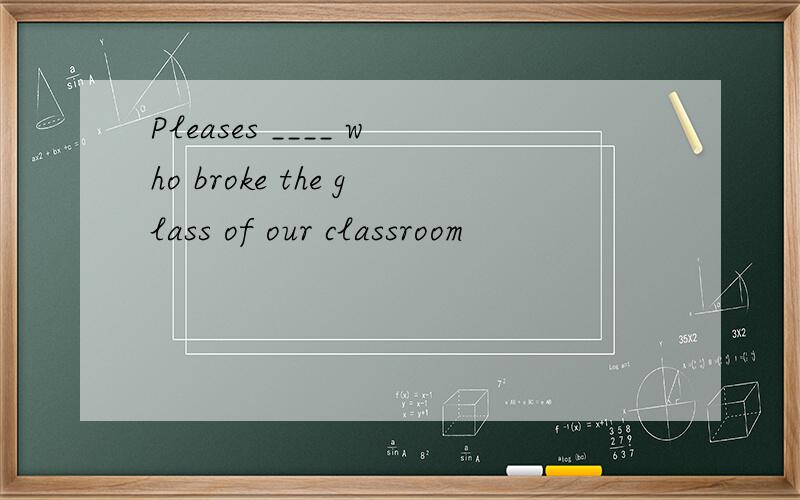 Pleases ____ who broke the glass of our classroom