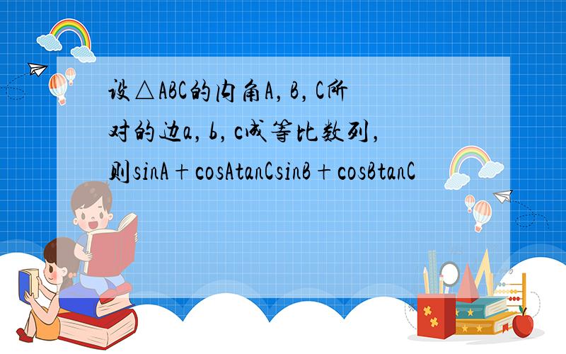 设△ABC的内角A，B，C所对的边a，b，c成等比数列，则sinA+cosAtanCsinB+cosBtanC