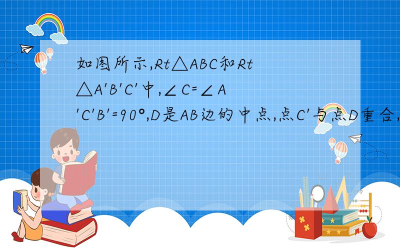 如图所示,Rt△ABC和Rt△A'B'C'中,∠C=∠A'C'B'=90°,D是AB边的中点,点C'与点D重合,将△A'