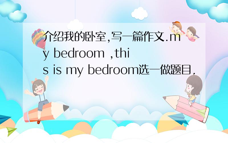 介绍我的卧室,写一篇作文.my bedroom ,this is my bedroom选一做题目.