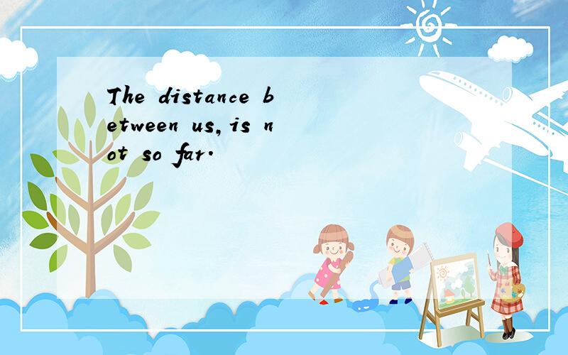 The distance between us,is not so far.