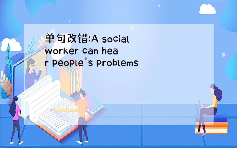 单句改错:A social worker can hear people's problems
