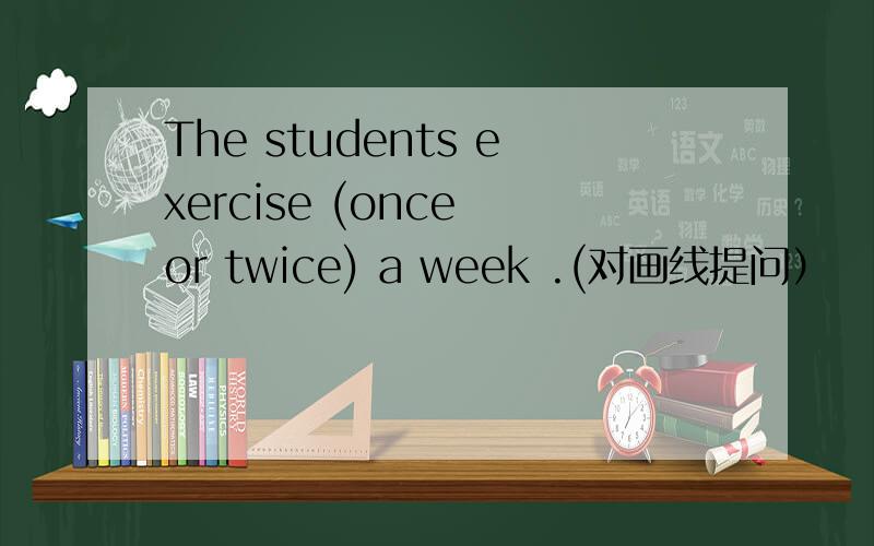 The students exercise (once or twice) a week .(对画线提问）