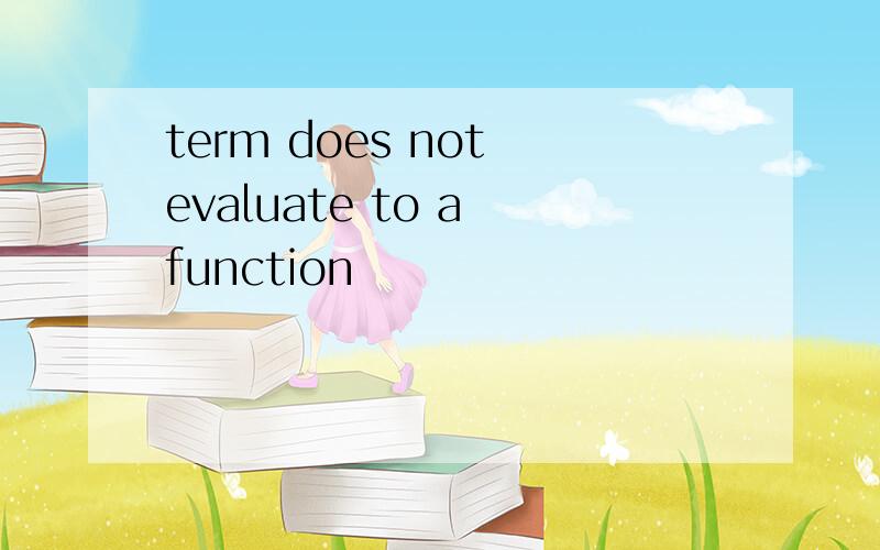 term does not evaluate to a function