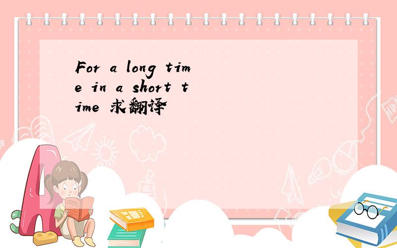 For a long time in a short time 求翻译