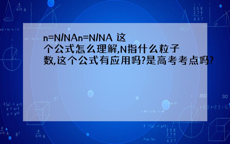 n=N/NAn=N/NA 这个公式怎么理解,N指什么粒子数,这个公式有应用吗?是高考考点吗?