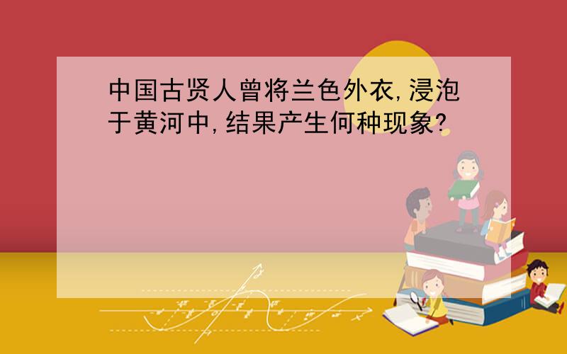 中国古贤人曾将兰色外衣,浸泡于黄河中,结果产生何种现象?
