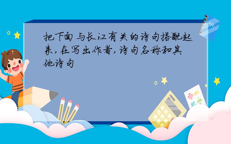 把下面与长江有关的诗句搭配起来,在写出作者,诗句名称和其他诗句