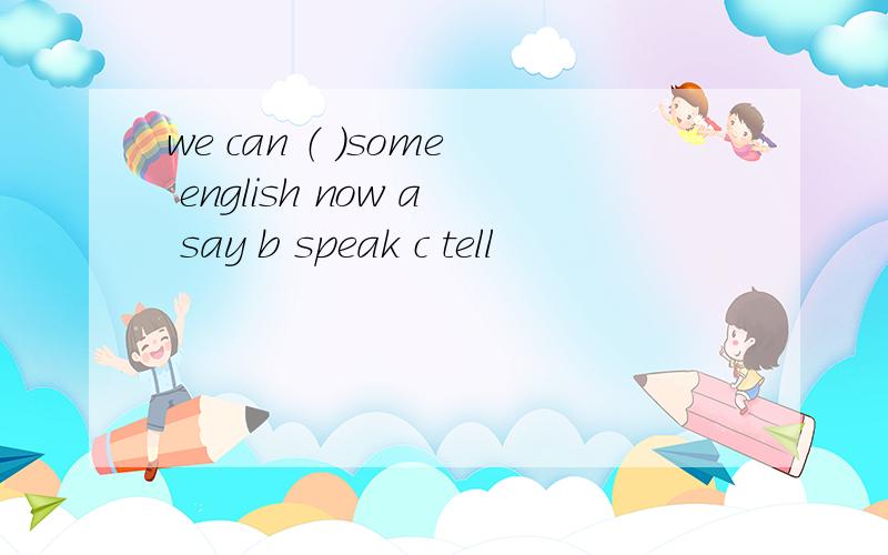 we can （ ）some english now a say b speak c tell