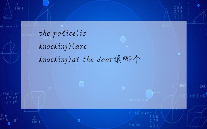 the police(is knocking)(are knocking)at the door填哪个