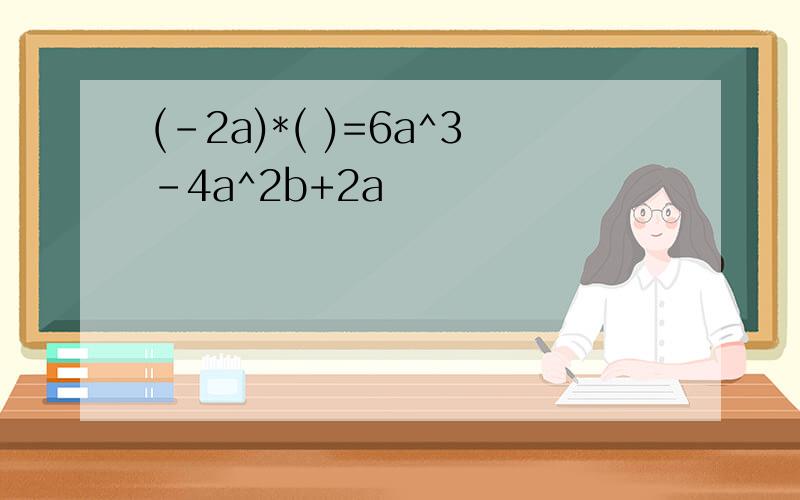 (-2a)*( )=6a^3-4a^2b+2a