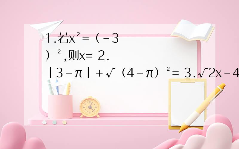 1.若x²=（﹣3）²,则x= 2.|3－π|＋√（4－π）²= 3.√2x－4＋√4－2