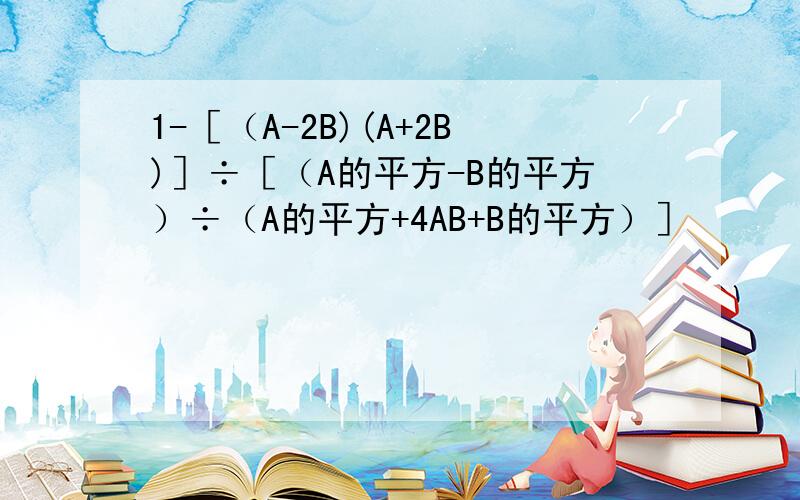 1-［（A-2B)(A+2B)］÷［（A的平方-B的平方）÷（A的平方+4AB+B的平方）］