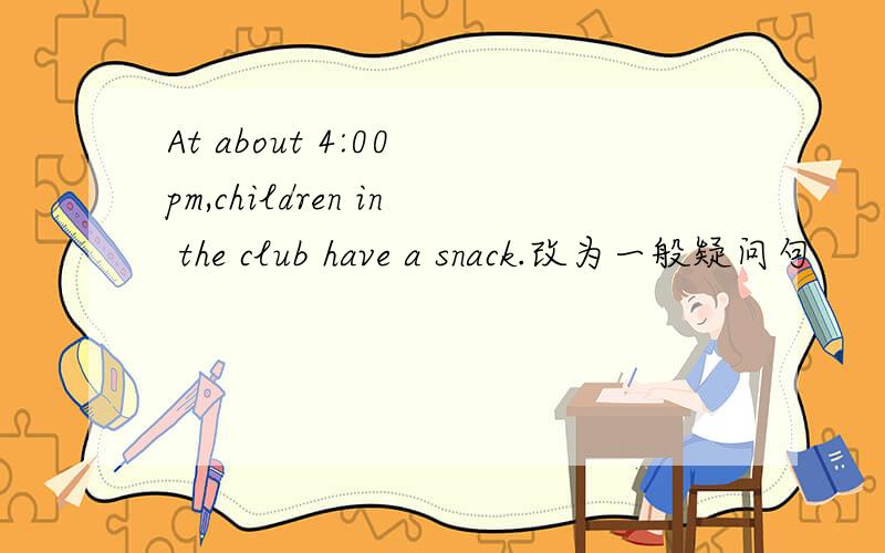 At about 4:00 pm,children in the club have a snack.改为一般疑问句